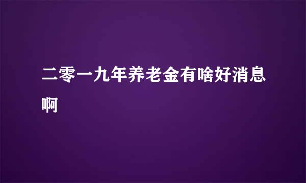 二零一九年养老金有啥好消息啊