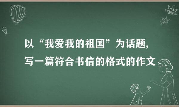 以“我爱我的祖国”为话题,写一篇符合书信的格式的作文