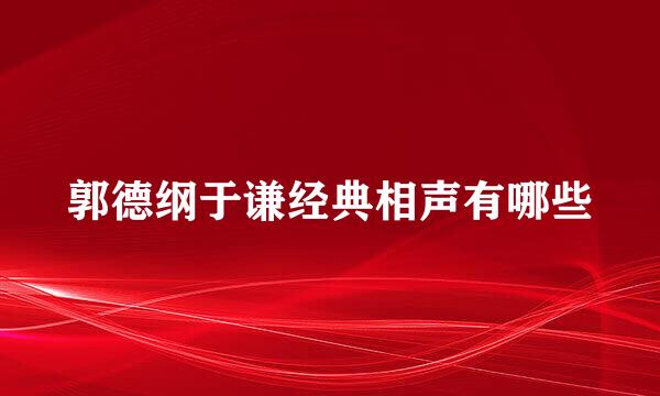 郭德纲于谦经典相声有哪些