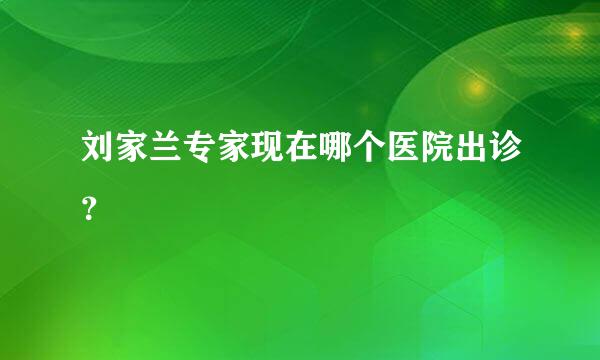 刘家兰专家现在哪个医院出诊？