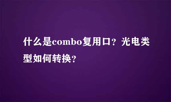 什么是combo复用口？光电类型如何转换？