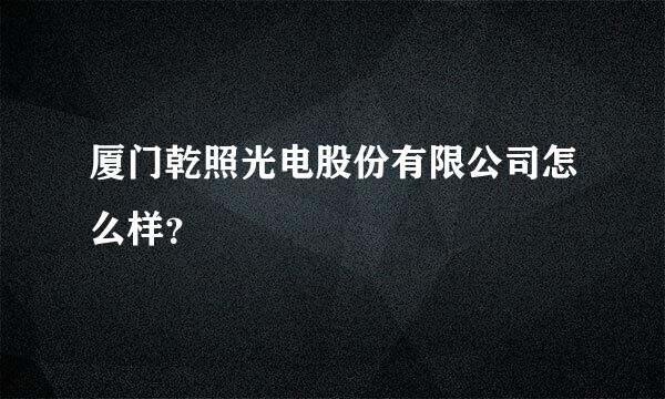 厦门乾照光电股份有限公司怎么样？