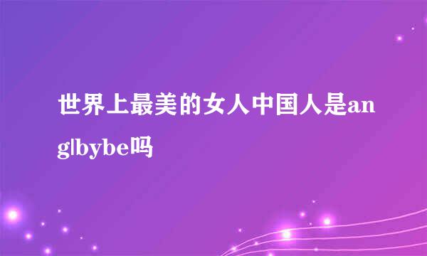 世界上最美的女人中国人是ang|bybe吗