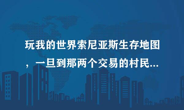 玩我的世界索尼亚斯生存地图，一旦到那两个交易的村民那里就掉，然后再上来村民就消失了，我的是1.7.