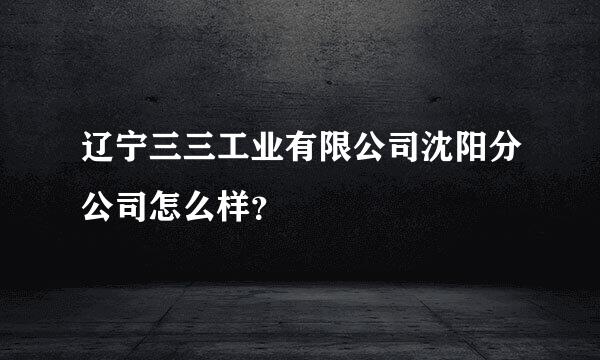 辽宁三三工业有限公司沈阳分公司怎么样？