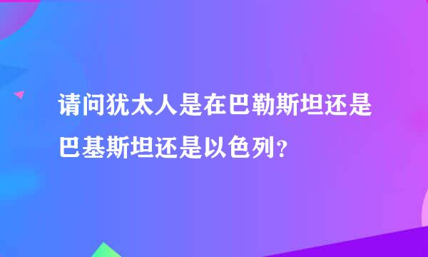 请问犹太人是在巴勒斯坦还是巴基斯坦还是以色列？