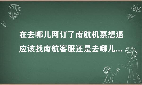 在去哪儿网订了南航机票想退应该找南航客服还是去哪儿网客服？