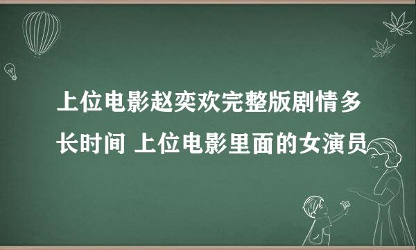 上位电影赵奕欢完整版剧情多长时间 上位电影里面的女演员