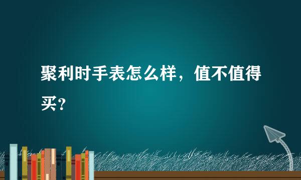 聚利时手表怎么样，值不值得买？