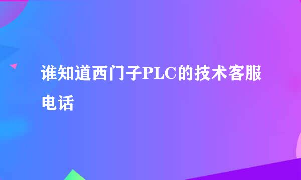 谁知道西门子PLC的技术客服电话