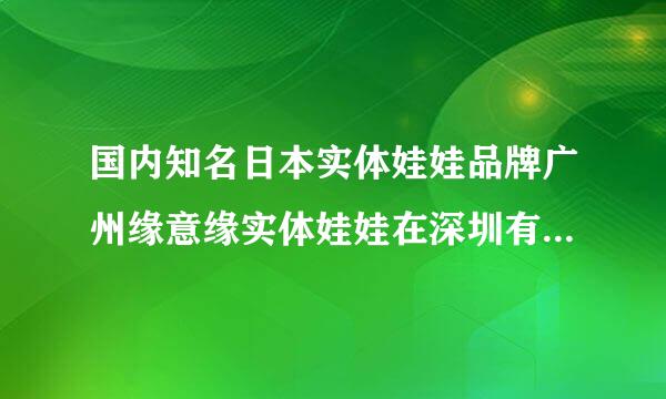 国内知名日本实体娃娃品牌广州缘意缘实体娃娃在深圳有分店吗?怎么订购。