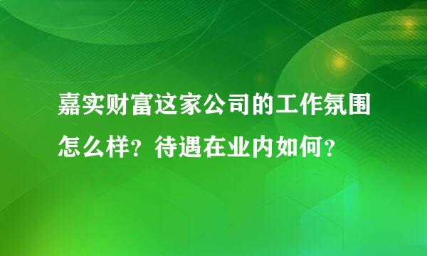 嘉实财富这家公司的工作氛围怎么样？待遇在业内如何？