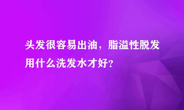 头发很容易出油，脂溢性脱发用什么洗发水才好？