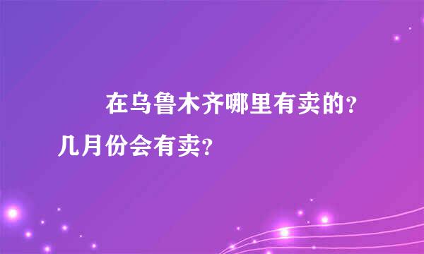 榅桲在乌鲁木齐哪里有卖的？几月份会有卖？