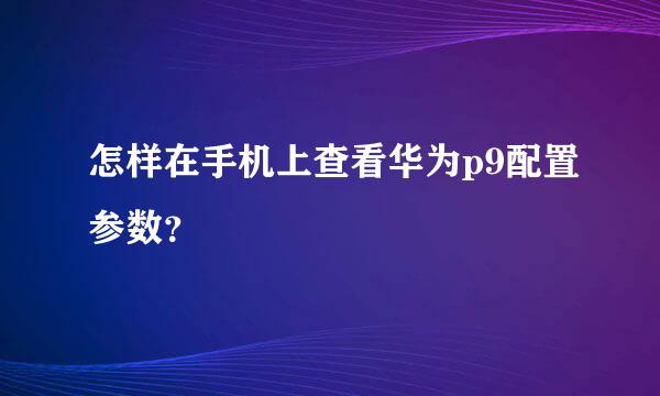 怎样在手机上查看华为p9配置参数？