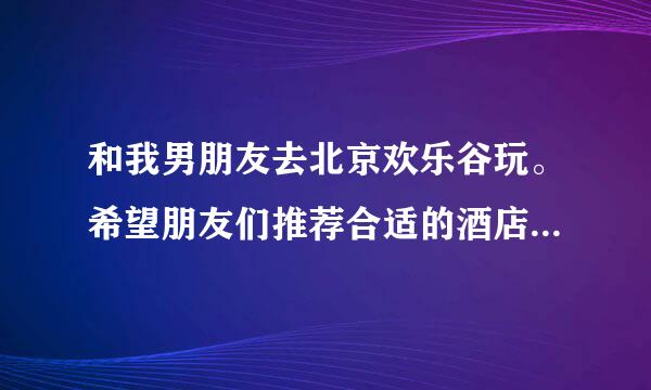 和我男朋友去北京欢乐谷玩。希望朋友们推荐合适的酒店团购。最好离得近些。适合情侣去住。环境要好。