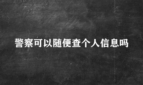 警察可以随便查个人信息吗