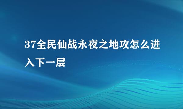 37全民仙战永夜之地攻怎么进入下一层