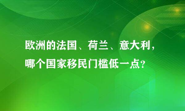 欧洲的法国、荷兰、意大利，哪个国家移民门槛低一点？