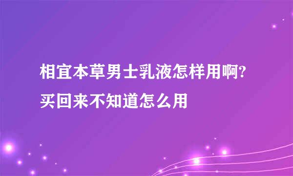 相宜本草男士乳液怎样用啊?买回来不知道怎么用