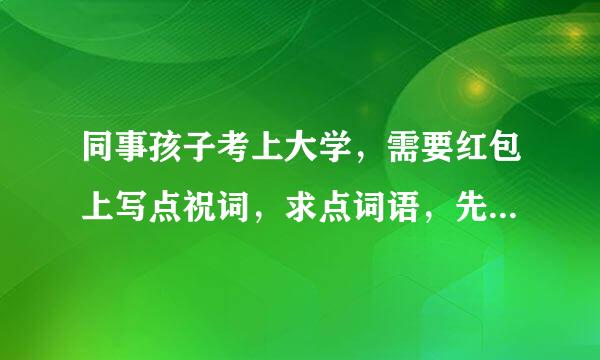 同事孩子考上大学，需要红包上写点祝词，求点词语，先行谢过 ！