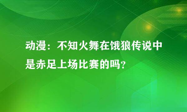 动漫：不知火舞在饿狼传说中是赤足上场比赛的吗？