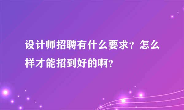 设计师招聘有什么要求？怎么样才能招到好的啊？