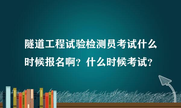 隧道工程试验检测员考试什么时候报名啊？什么时候考试？