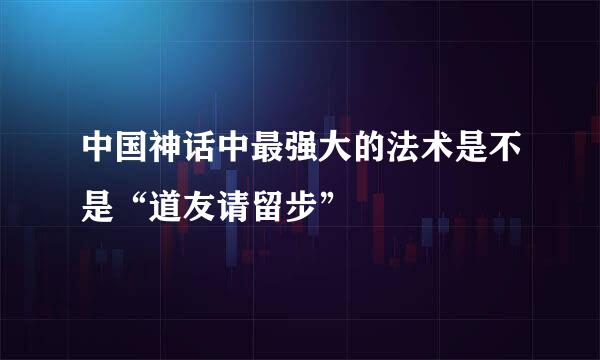 中国神话中最强大的法术是不是“道友请留步”