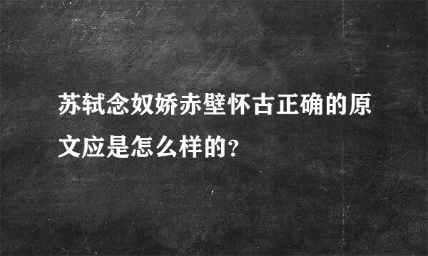 苏轼念奴娇赤壁怀古正确的原文应是怎么样的？