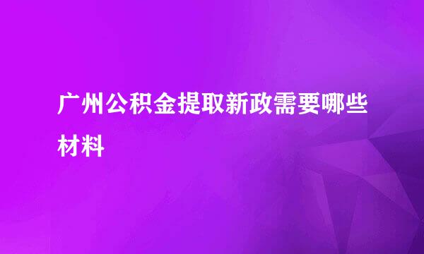 广州公积金提取新政需要哪些材料