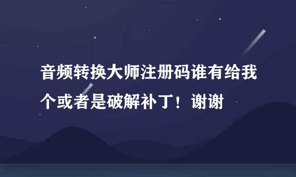 音频转换大师注册码谁有给我个或者是破解补丁！谢谢