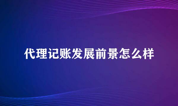 代理记账发展前景怎么样