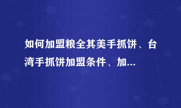 如何加盟粮全其美手抓饼、台湾手抓饼加盟条件、加...