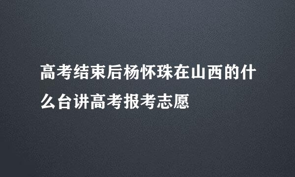 高考结束后杨怀珠在山西的什么台讲高考报考志愿