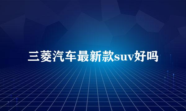 三菱汽车最新款suv好吗