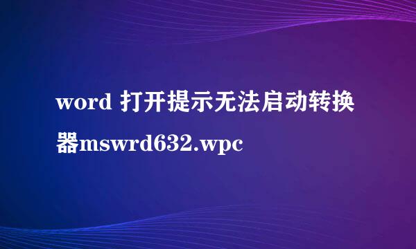 word 打开提示无法启动转换器mswrd632.wpc