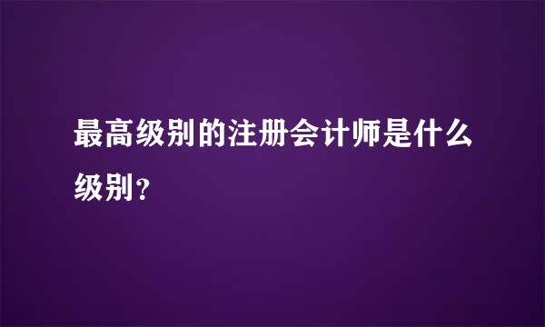 最高级别的注册会计师是什么级别？