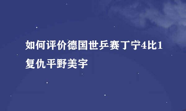 如何评价德国世乒赛丁宁4比1复仇平野美宇