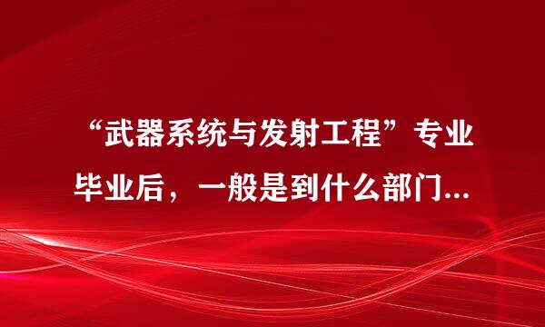 “武器系统与发射工程”专业毕业后，一般是到什么部门工作，工作具体是做什么的？女生就业如何？