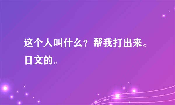 这个人叫什么？帮我打出来。日文的。