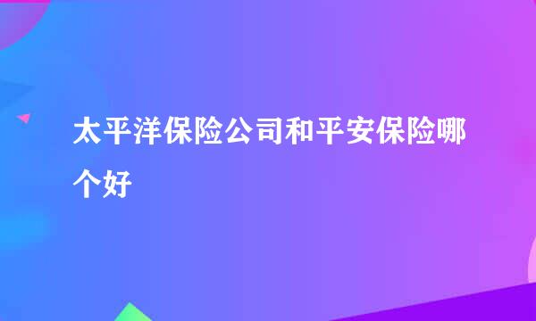 太平洋保险公司和平安保险哪个好