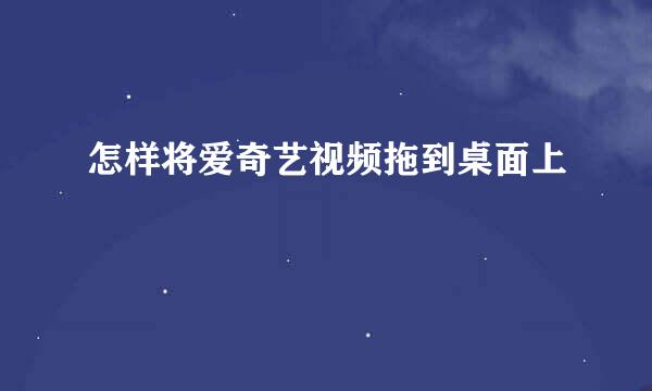 怎样将爱奇艺视频拖到桌面上