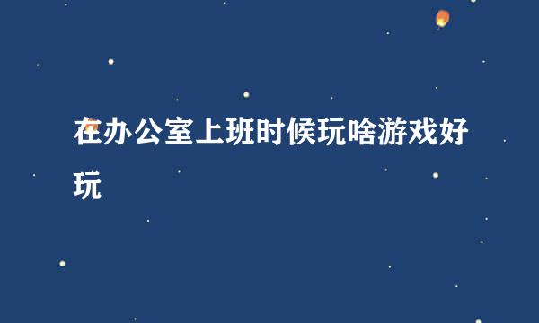 在办公室上班时候玩啥游戏好玩