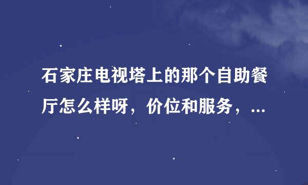 石家庄电视塔上的那个自助餐厅怎么样呀，价位和服务，环境什么的。。。大家帮帮忙啦