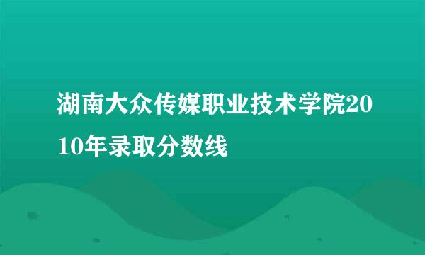 湖南大众传媒职业技术学院2010年录取分数线