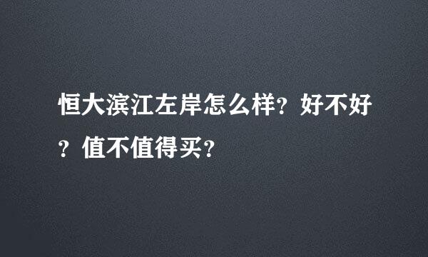 恒大滨江左岸怎么样？好不好？值不值得买？