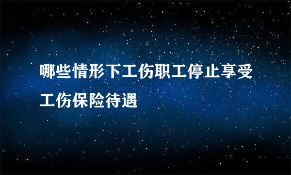 哪些情形下工伤职工停止享受工伤保险待遇