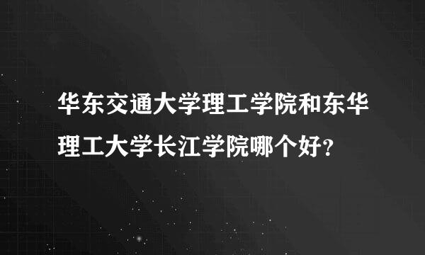 华东交通大学理工学院和东华理工大学长江学院哪个好？