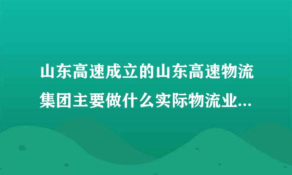 山东高速成立的山东高速物流集团主要做什么实际物流业务？实际运作的怎么样？